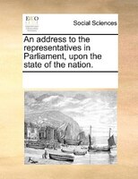 An Address To The Representatives In Parliament, Upon The State Of The Nation.
