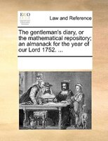 The Gentleman's Diary, Or The Mathematical Repository; An Almanack For The Year Of Our Lord 1752. ...