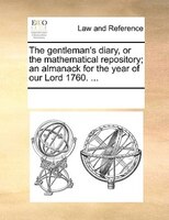 The Gentleman's Diary, Or The Mathematical Repository; An Almanack For The Year Of Our Lord 1760. ...