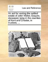 An Act For Vesting The Settled Estate Of John Weller, Esquire, Deceased, Lying In The Counties Of Kent And Chester, In Trustees, .