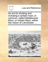 An Act For Dividing And Inclosing A Certain Moor, Or Common, Called Middlewood Moor, Or Ushaw Moor, Within The Manor Of Lanchester