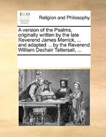 A Version Of The Psalms, Originally Written By The Late Reverend James Merrick, ... And Adapted ... By The Reverend William Dechai