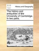 The History And Antiquities Of The University Of Cambridge. In Two Parts.