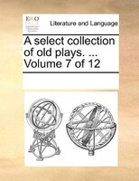 A Select Collection Of Old Plays. ...  Volume 7 Of 12