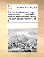 The Thousand And One Days: Persian Tales. ... Translated From The French By Mr. Philips. The Sixth Edition. Volume 3 Of 3