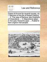 Cases Of Divorce For Several Causes; Viz. I. Memoirs Of The Life Of Robert Feilding, ... Ii. The Case Of Barbara, Late Dutchess Of