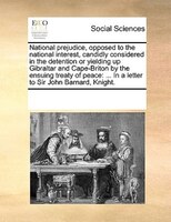 National Prejudice, Opposed To The National Interest, Candidly Considered In The Detention Or Yielding Up Gibraltar And Cape-brito