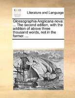 Glossographia Anglicana Nova: ... The Second Edition, With The Addition Of Above Three Thousand Words, Not In The Former. ...