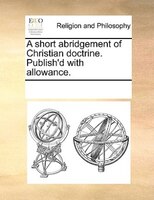 A Short Abridgement Of Christian Doctrine. Publish'd With Allowance.