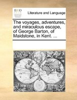 The Voyages, Adventures, And Miraculous Escape, Of George Barton, Of Maidstone, In Kent. ...
