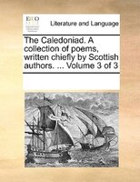 The Caledoniad. A Collection Of Poems, Written Chiefly By Scottish Authors. ...  Volume 3 Of 3