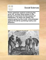 Three Speeches Against Continuing The Army, &c. As They Were Spoken In The House Of Commons The Last Session Of Parliament. To Whi