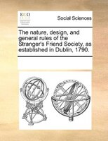 The Nature, Design, And General Rules Of The Stranger's Friend Society, As Established In Dublin, 1790.