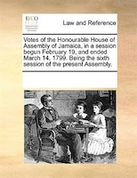Votes Of The Honourable House Of Assembly Of Jamaica, In A Session Begun February 19, And Ended March 14, 1799. Being The Sixth Se