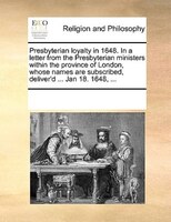 Presbyterian Loyalty In 1648. In A Letter From The Presbyterian Ministers Within The Province Of London, Whose Names Are Subscribe