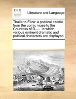Thalia To Eliza: A Poetical Epistle From The Comic Muse To The Countess Of D----. In Which Various Eminent Dramatic