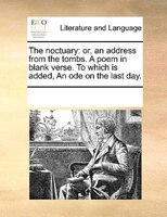 The Noctuary: Or, An Address From The Tombs. A Poem In Blank Verse. To Which Is Added, An Ode On The Last Day.