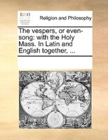The Vespers, Or Even-song: With The Holy Mass. In Latin And English Together, ...