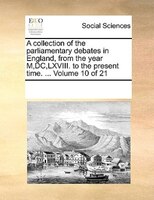 A Collection Of The Parliamentary Debates In England, From The Year M,dc,lxviii. To The Present Time. ...  Volume 10 Of 21