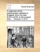 A Collection Of The Parliamentary Debates In England, From The Year M,dc,lxviii. To The Present Time. ...  Volume 11 Of 21