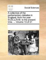 A Collection Of The Parliamentary Debates In England, From The Year M,dc,lxviii. To The Present Time. ...  Volume 13 Of 21