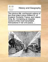The Glorious Life, And Heroick Actions Of The Most Potent Prince William Iii. Of England, Scotland, France, And Ireland, King, &c.