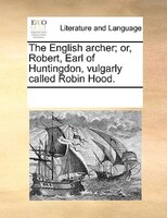 The English Archer; Or, Robert, Earl Of Huntingdon, Vulgarly Called Robin Hood.