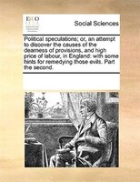 Political Speculations; Or, An Attempt To Discover The Causes Of The Dearness Of Provisions, And High Price Of Labour, In England: