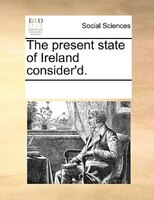 The Present State Of Ireland Consider'd.