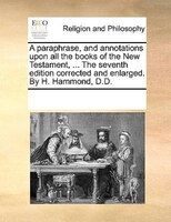 A Paraphrase, And Annotations Upon All The Books Of The New Testament, ... The Seventh Edition Corrected And Enlarged. By H. Hammo