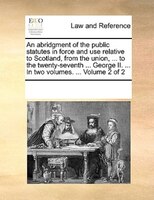 An Abridgment Of The Public Statutes In Force And Use Relative To Scotland, From The Union, ... To The Twenty-seventh ... George I