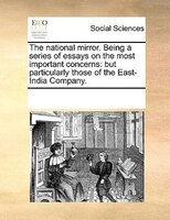 The National Mirror. Being A Series Of Essays On The Most Important Concerns: But Particularly Those Of The East-india Company.