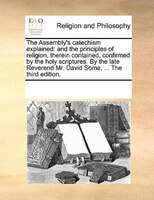 The Assembly's Catechism Explained: And The Principles Of Religion, Therein Contained, Confirmed By The Holy Scriptures. By The La