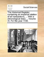 The Historical Register, Containing An Impartial Relation Of All Transactions, ... With A Chronological Diary ... Volume Xi. For T