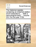 The Historical Register, Containing An Impartial Relation Of All Transactions, ... With A Chronological Diary ... Volume Xiv. For