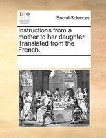 Instructions From A Mother To Her Daughter. Translated From The French.