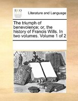 The Triumph Of Benevolence; Or, The History Of Francis Wills. In Two Volumes.  Volume 1 Of 2