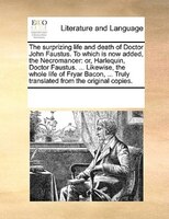The Surprizing Life And Death Of Doctor John Faustus. To Which Is Now Added, The Necromancer: Or, Harlequin, Doctor Faustus. ... L