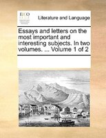 Essays And Letters On The Most Important And Interesting Subjects. In Two Volumes. ...  Volume 1 Of 2