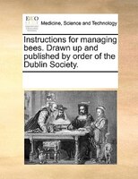 Instructions For Managing Bees. Drawn Up And Published By Order Of The Dublin Society.
