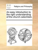 An Easy Introduction To The Right Understanding Of The Church Catechism.