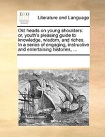 Old Heads On Young Shoulders: Or, Youth's Pleasing Guide To Knowledge, Wisdom, And Riches. In A Series Of Engaging, Instructive A
