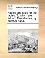 Fables And Tales For The Ladies. To Which Are Added, Miscellanies, By Another Hand.