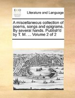 A Miscellaneous Collection Of Poems, Songs And Epigrams. By Several Hands. Publish'd By T. M. ...  Volume 2 Of 2