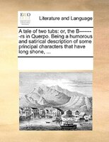 A Tale Of Two Tubs: Or, The B--------rs In Querpo. Being A Humorous And Satirical Description Of Some Principal Charact