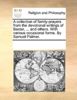 A Collection Of Family-prayers From The Devotional Writings Of Baxter, ... And Others. With Various Occasional Forms. By Samuel Pa
