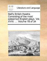 Bell's British Theatre. Consisting Of The Most Esteemed English Plays.  Vol. Xviii. ...  Volume 18 Of 34