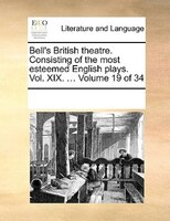 Bell's British Theatre. Consisting Of The Most Esteemed English Plays.  Vol. Xix. ...  Volume 19 Of 34