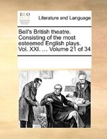 Bell's British Theatre. Consisting Of The Most Esteemed English Plays.  Vol. Xxi. ...  Volume 21 Of 34