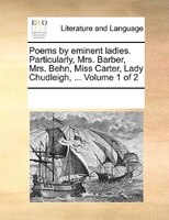 Poems By Eminent Ladies. Particularly, Mrs. Barber, Mrs. Behn, Miss Carter, Lady Chudleigh, ...  Volume 1 Of 2